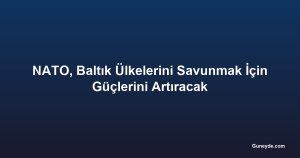 NATO, Baltık Ülkelerini Savunmak İçin Güçlerini Artıracak