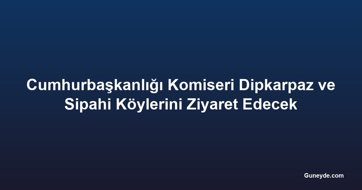 Cumhurbaşkanlığı Komiseri Dipkarpaz ve Sipahi Köylerini Ziyaret Edecek