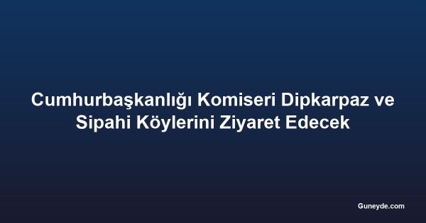 Cumhurbaşkanlığı Komiseri Dipkarpaz ve Sipahi Köylerini Ziyaret Edecek