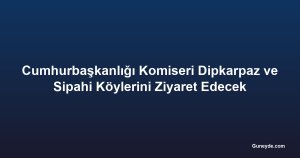 Cumhurbaşkanlığı Komiseri Dipkarpaz ve Sipahi Köylerini Ziyaret Edecek