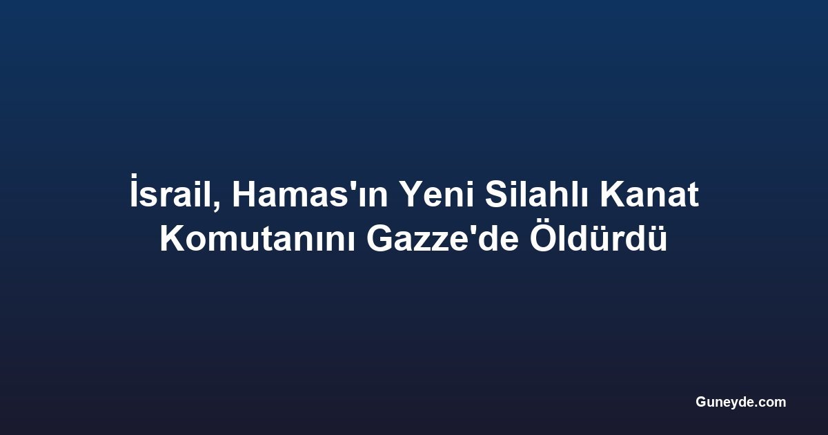 İsrail, Hamas'ın Yeni Silahlı Kanat Komutanını Gazze'de Öldürdü