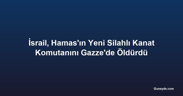 İsrail, Hamas'ın Yeni Silahlı Kanat Komutanını Gazze'de Öldürdü