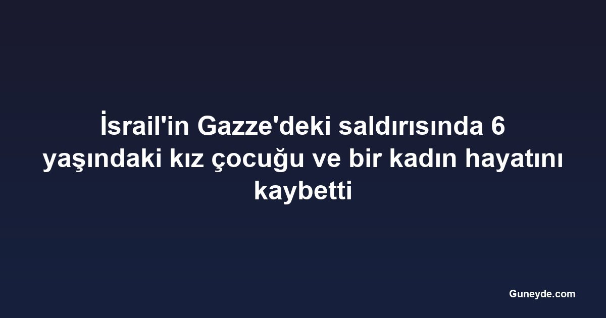 İsrail'in Gazze'deki saldırısında 6 yaşındaki kız çocuğu ve bir kadın hayatını kaybetti