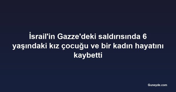 İsrail'in Gazze'deki saldırısında 6 yaşındaki kız çocuğu ve bir kadın hayatını kaybetti
