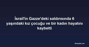İsrail'in Gazze'deki saldırısında 6 yaşındaki kız çocuğu ve bir kadın hayatını kaybetti