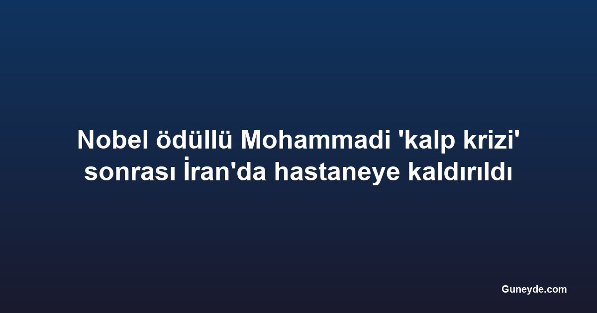 Nobel ödüllü Mohammadi 'kalp krizi' sonrası İran'da hastaneye kaldırıldı