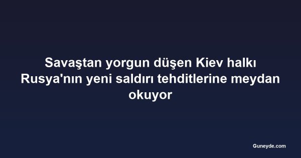 Savaştan yorgun düşen Kiev halkı Rusya'nın yeni saldırı tehditlerine meydan okuyor