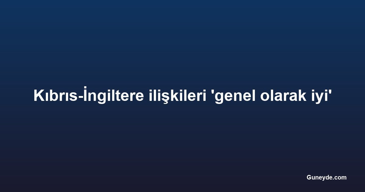 Kıbrıs-İngiltere ilişkileri 'genel olarak iyi'