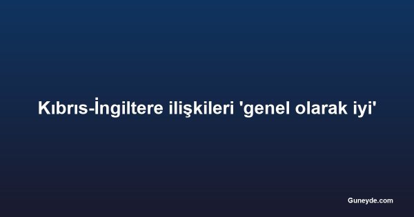 Kıbrıs-İngiltere ilişkileri 'genel olarak iyi'