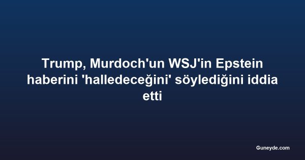 Trump, Murdoch'un WSJ'in Epstein haberini 'halledeceğini' söylediğini iddia etti