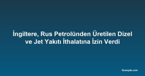İngiltere, Rus Petrolünden Üretilen Dizel ve Jet Yakıtı İthalatına İzin Verdi