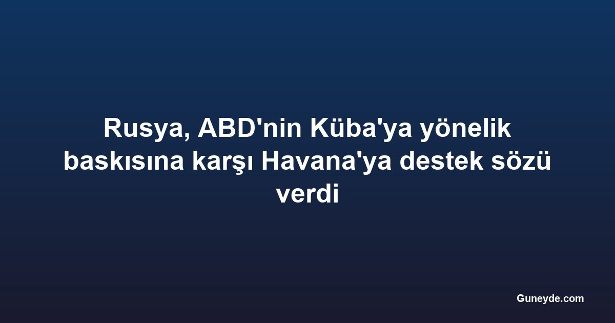 Rusya, ABD'nin Küba'ya yönelik baskısına karşı Havana'ya destek sözü verdi