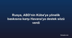 Rusya, ABD'nin Küba'ya yönelik baskısına karşı Havana'ya destek sözü verdi