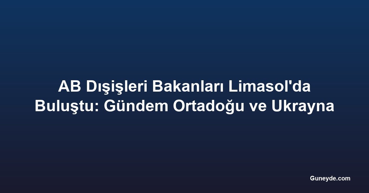 AB Dışişleri Bakanları Limasol'da Buluştu: Gündem Ortadoğu ve Ukrayna