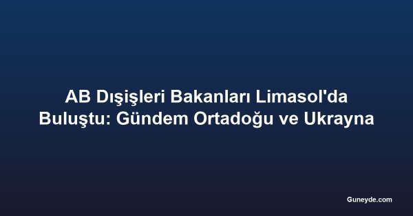 AB Dışişleri Bakanları Limasol'da Buluştu: Gündem Ortadoğu ve Ukrayna