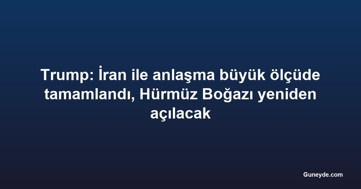Trump: İran ile anlaşma büyük ölçüde tamamlandı, Hürmüz Boğazı yeniden açılacak