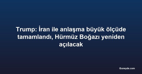 Trump: İran ile anlaşma büyük ölçüde tamamlandı, Hürmüz Boğazı yeniden açılacak