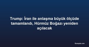 Trump: İran ile anlaşma büyük ölçüde tamamlandı, Hürmüz Boğazı yeniden açılacak