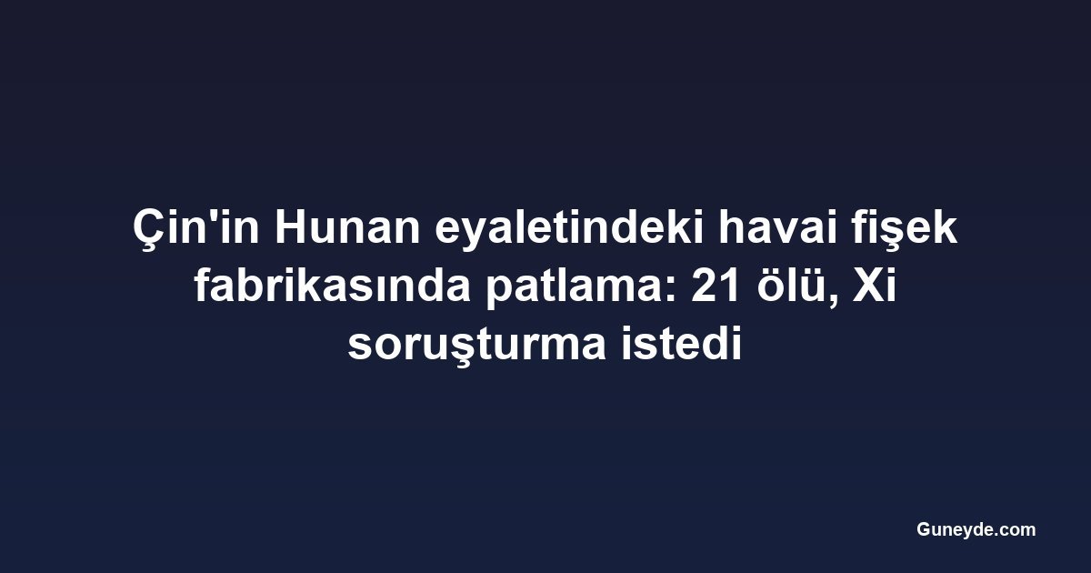 Çin'in Hunan eyaletindeki havai fişek fabrikasında patlama: 21 ölü, Xi soruşturma istedi