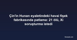 Çin'in Hunan eyaletindeki havai fişek fabrikasında patlama: 21 ölü, Xi soruşturma istedi
