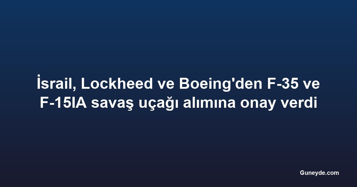 İsrail, Lockheed ve Boeing'den F-35 ve F-15IA savaş uçağı alımına onay verdi