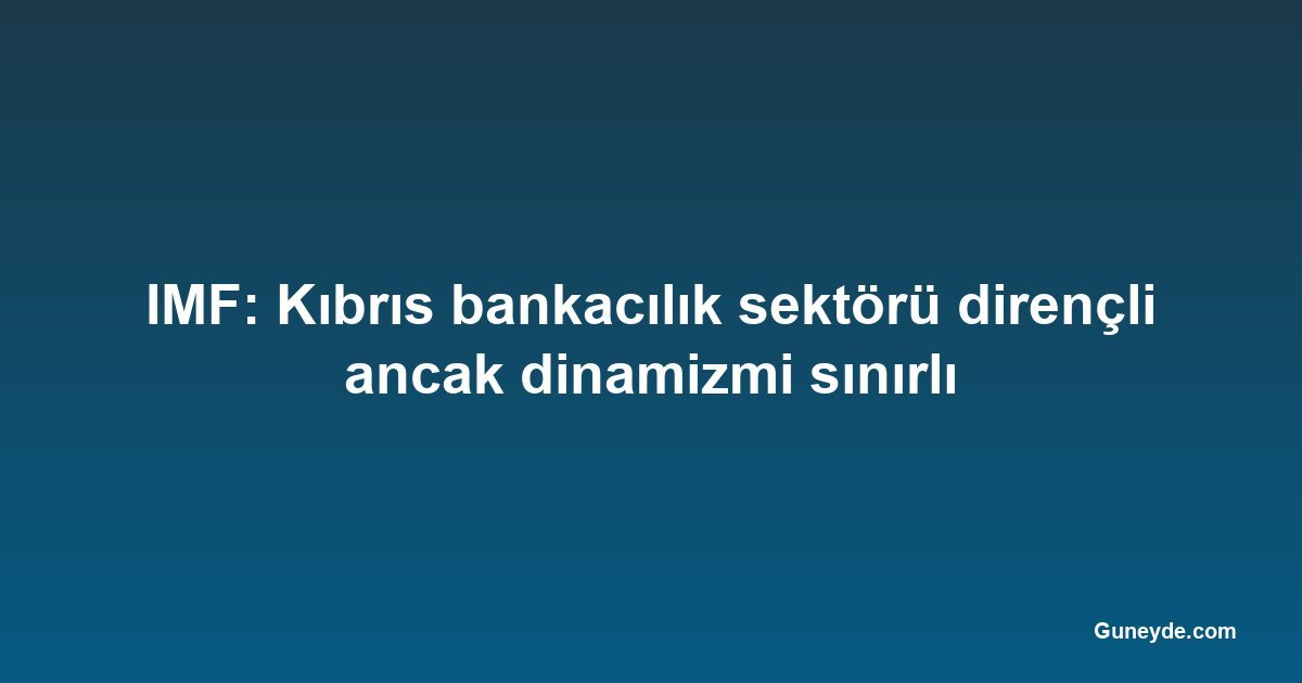 IMF: Kıbrıs bankacılık sektörü dirençli ancak dinamizmi sınırlı