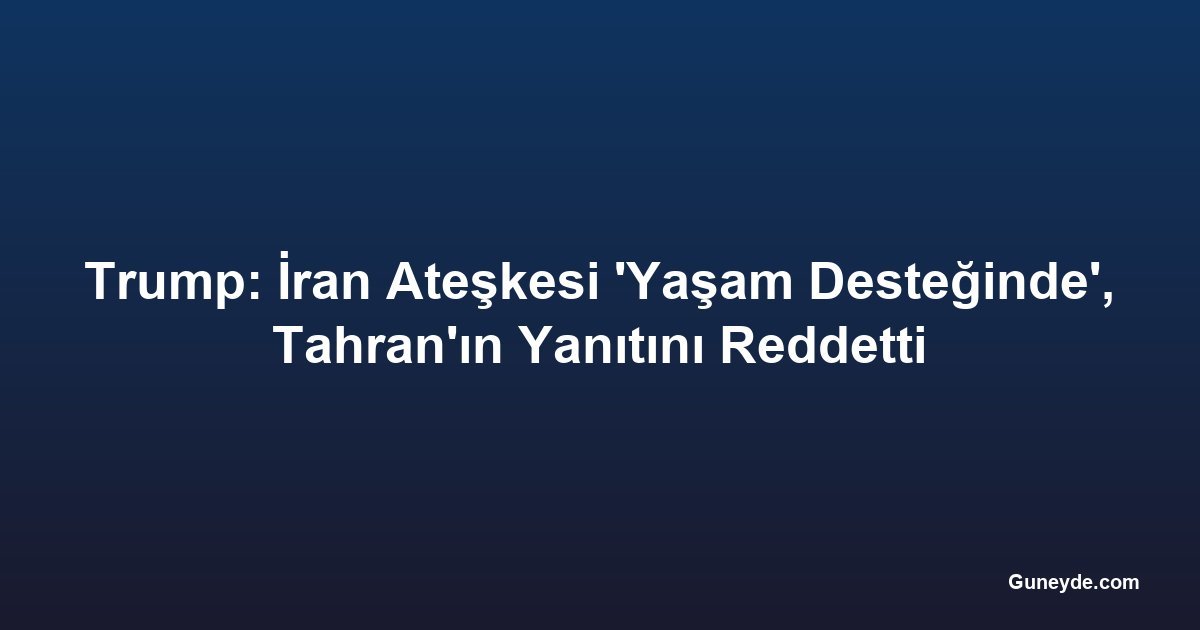 Trump: İran Ateşkesi 'Yaşam Desteğinde', Tahran'ın Yanıtını Reddetti