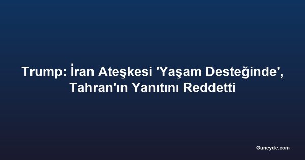 Trump: İran Ateşkesi 'Yaşam Desteğinde', Tahran'ın Yanıtını Reddetti