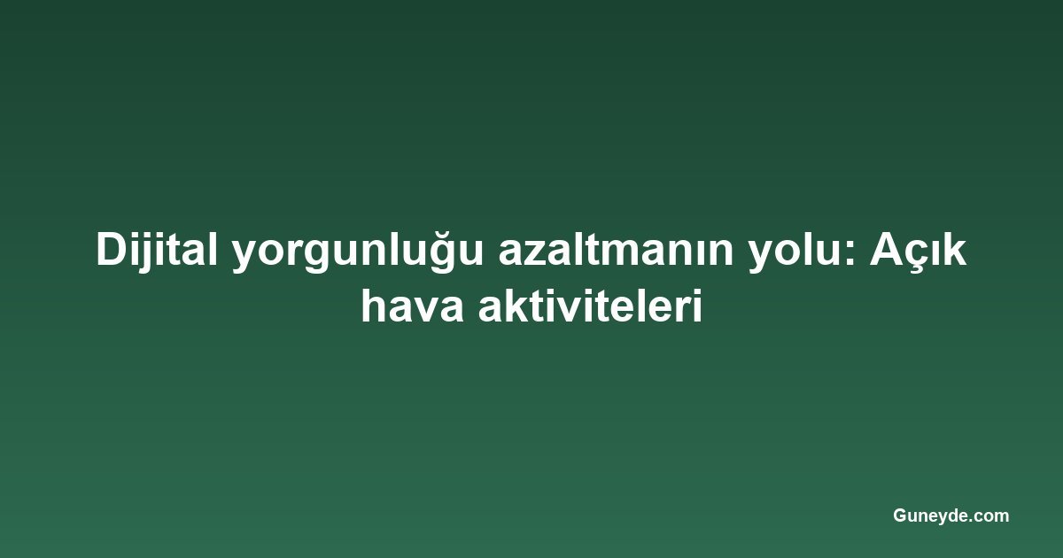 Dijital yorgunluğu azaltmanın yolu: Açık hava aktiviteleri