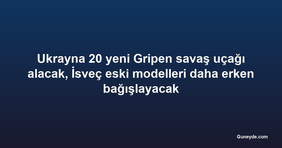 Ukrayna 20 yeni Gripen savaş uçağı alacak, İsveç eski modelleri daha erken bağışlayacak