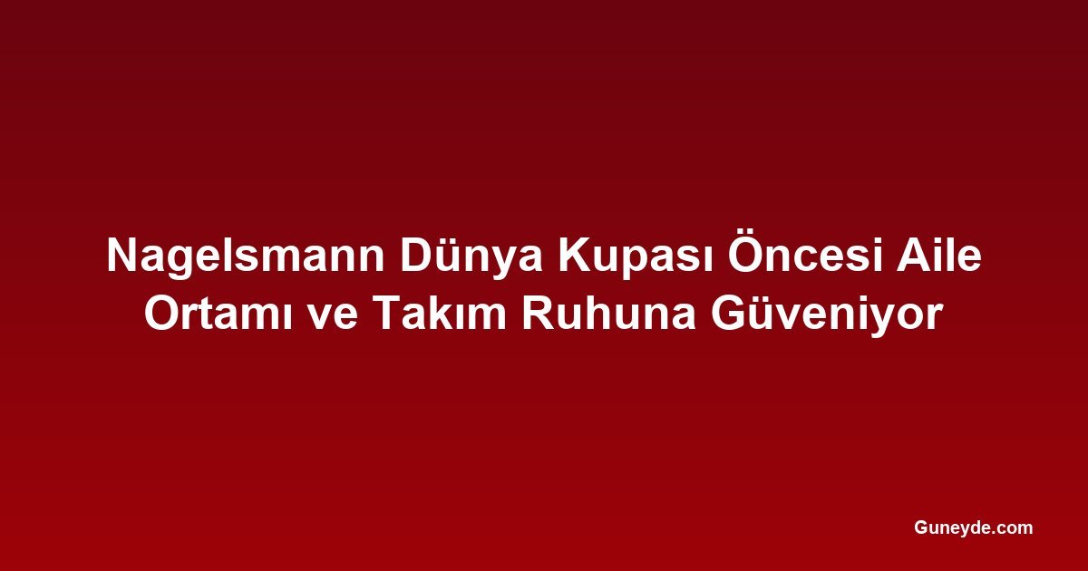 Nagelsmann Dünya Kupası Öncesi Aile Ortamı ve Takım Ruhuna Güveniyor