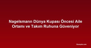 Nagelsmann Dünya Kupası Öncesi Aile Ortamı ve Takım Ruhuna Güveniyor