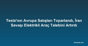 Tesla'nın Avrupa Satışları Toparlandı, İran Savaşı Elektrikli Araç Talebini Artırdı