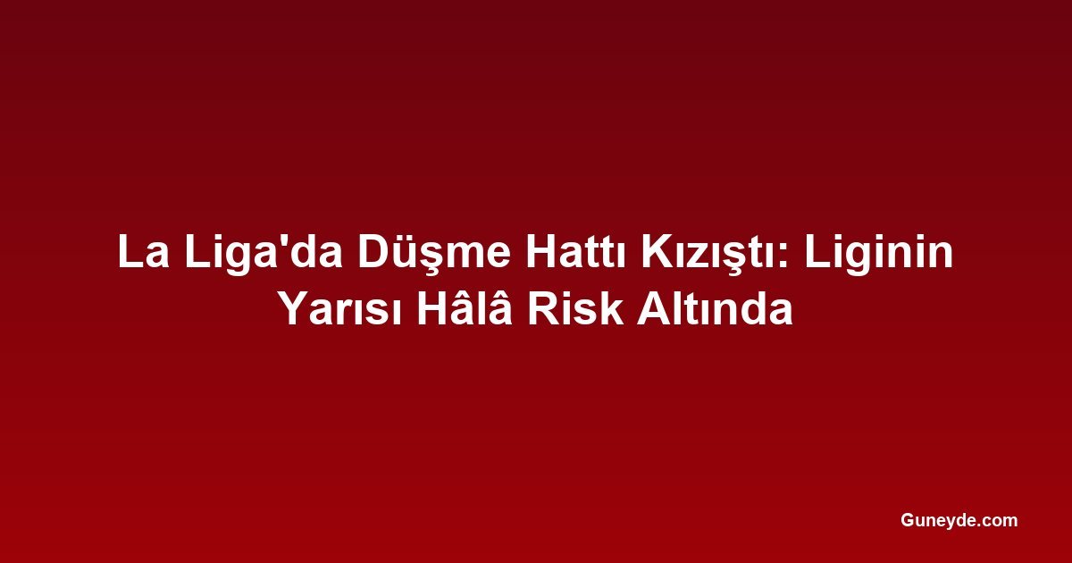 La Liga'da Düşme Hattı Kızıştı: Liginin Yarısı Hâlâ Risk Altında