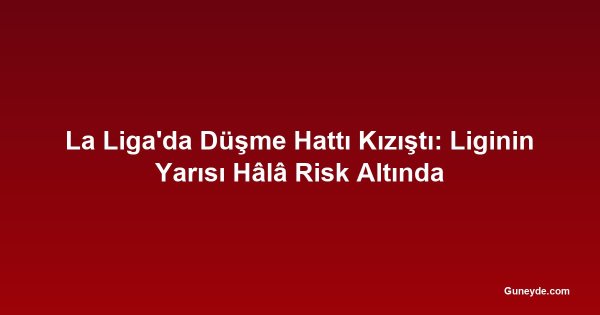 La Liga'da Düşme Hattı Kızıştı: Liginin Yarısı Hâlâ Risk Altında