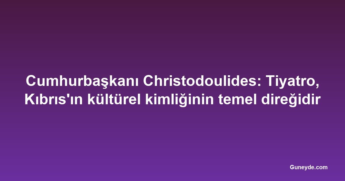 Cumhurbaşkanı Christodoulides: Tiyatro, Kıbrıs'ın kültürel kimliğinin temel direğidir