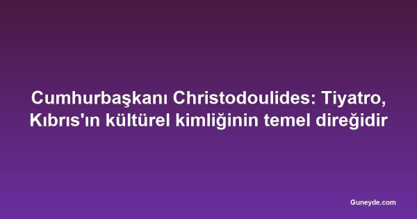 Cumhurbaşkanı Christodoulides: Tiyatro, Kıbrıs'ın kültürel kimliğinin temel direğidir