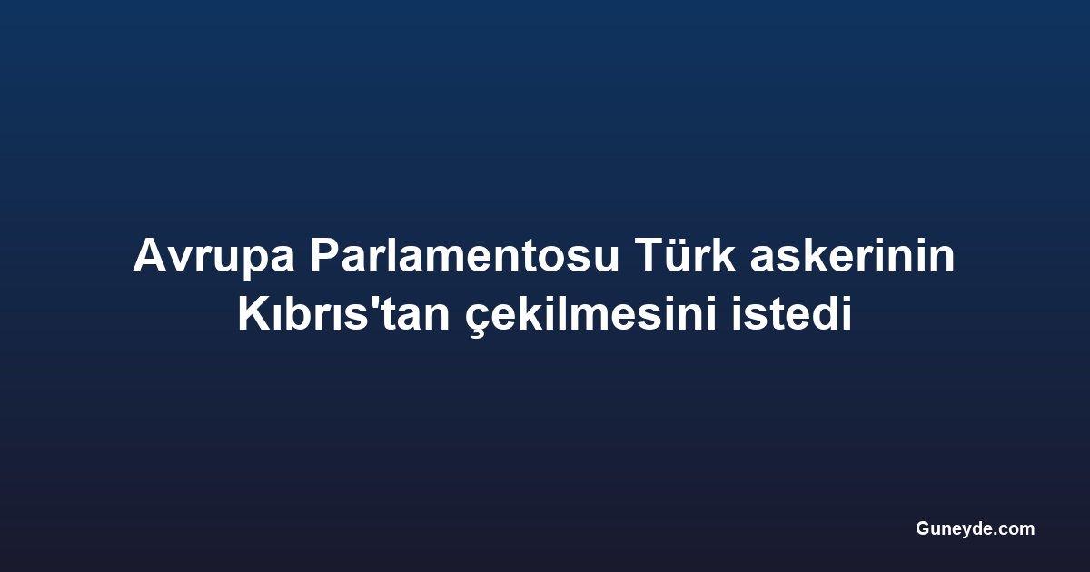 Avrupa Parlamentosu Türk askerinin Kıbrıs'tan çekilmesini istedi