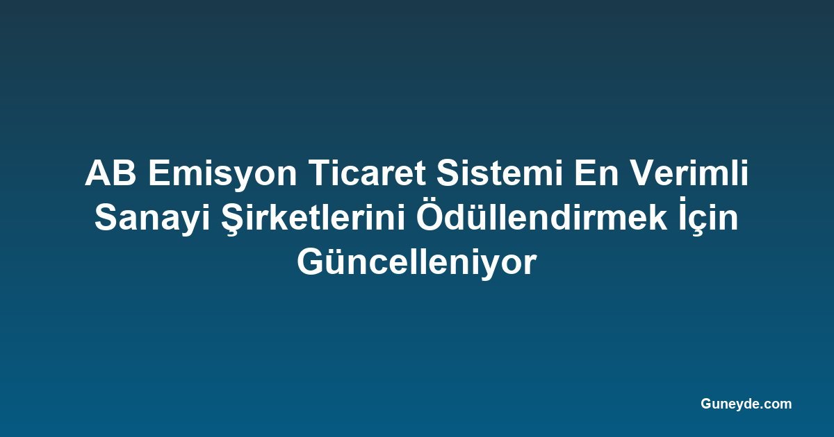 AB Emisyon Ticaret Sistemi En Verimli Sanayi Şirketlerini Ödüllendirmek İçin Güncelleniyor