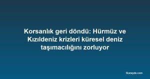 Korsanlık geri döndü: Hürmüz ve Kızıldeniz krizleri küresel deniz taşımacılığını zorluyor