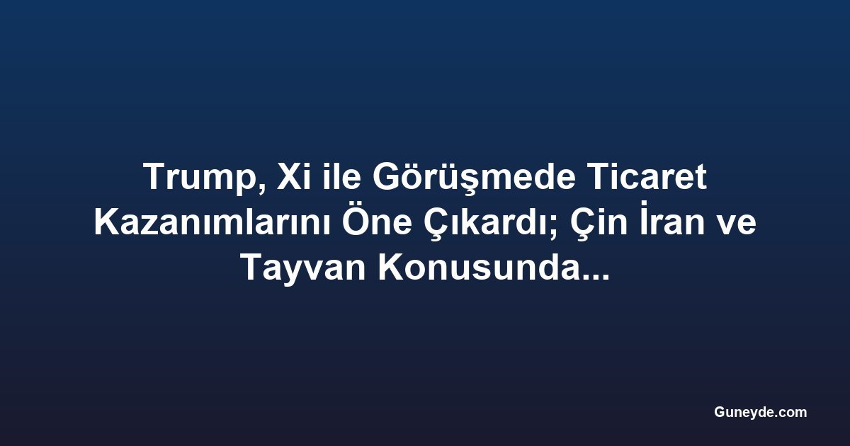 Trump, Xi ile Görüşmede Ticaret Kazanımlarını Öne Çıkardı; Çin İran ve Tayvan Konusunda Uyardı