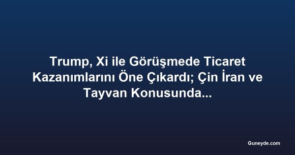 Trump, Xi ile Görüşmede Ticaret Kazanımlarını Öne Çıkardı; Çin İran ve Tayvan Konusunda Uyardı