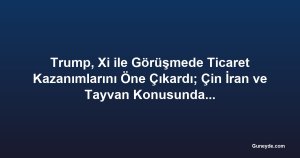 Trump, Xi ile Görüşmede Ticaret Kazanımlarını Öne Çıkardı; Çin İran ve Tayvan Konusunda Uyardı