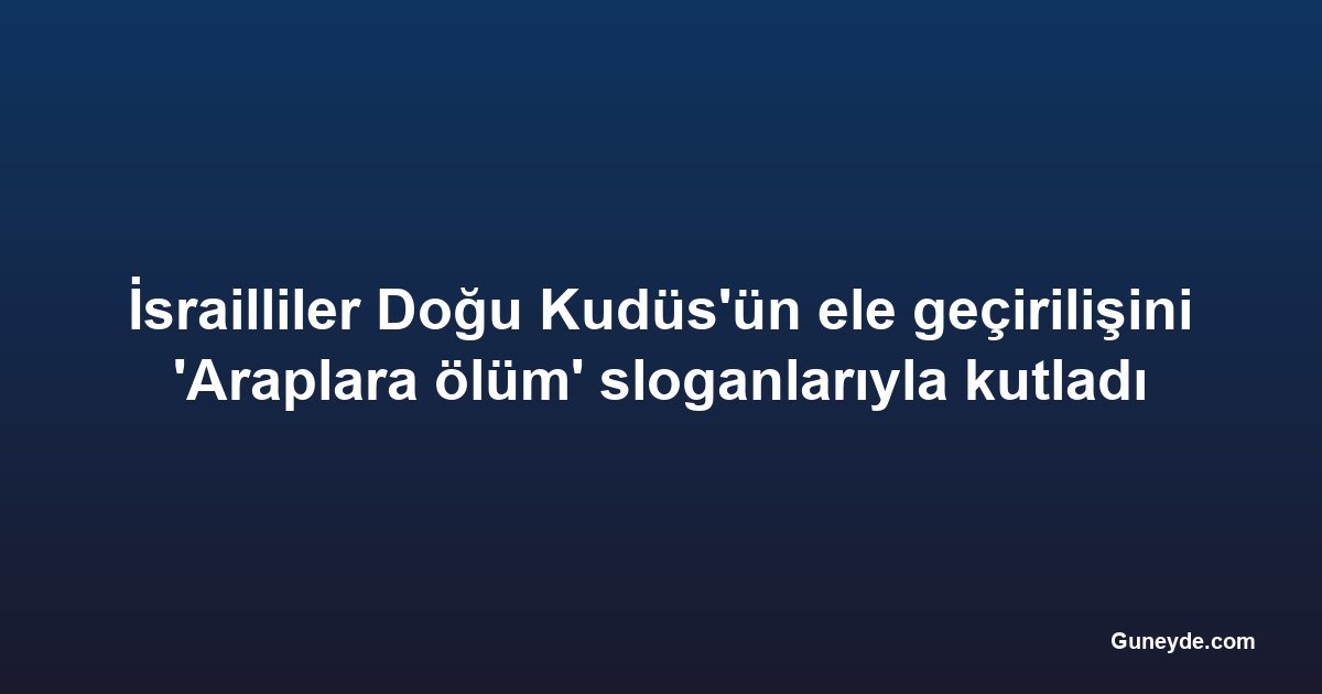 İsrailliler Doğu Kudüs'ün ele geçirilişini 'Araplara ölüm' sloganlarıyla kutladı