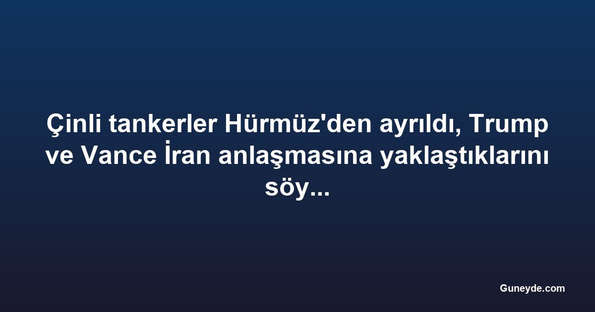 Çinli tankerler Hürmüz'den ayrıldı, Trump ve Vance İran anlaşmasına yaklaştıklarını söyledi
