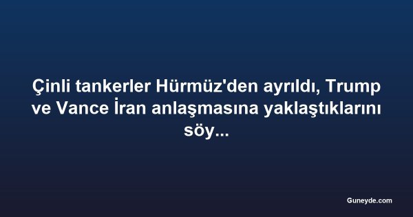 Çinli tankerler Hürmüz'den ayrıldı, Trump ve Vance İran anlaşmasına yaklaştıklarını söyledi