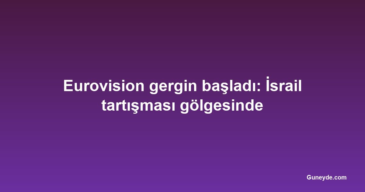 Eurovision gergin başladı: İsrail tartışması gölgesinde