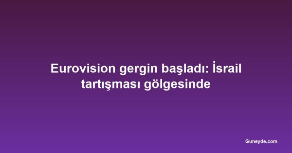 Eurovision gergin başladı: İsrail tartışması gölgesinde
