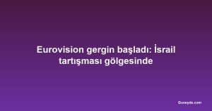 Eurovision gergin başladı: İsrail tartışması gölgesinde