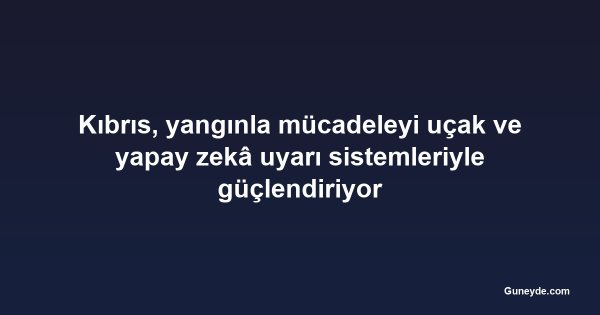 Kıbrıs, yangınla mücadeleyi uçak ve yapay zekâ uyarı sistemleriyle güçlendiriyor